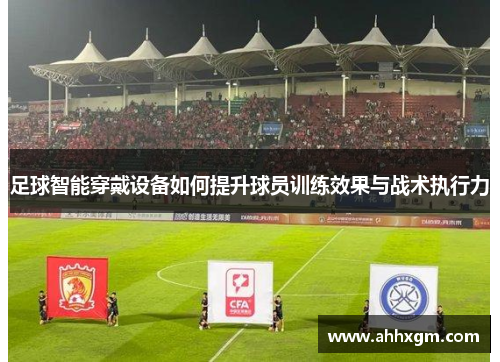 足球智能穿戴设备如何提升球员训练效果与战术执行力