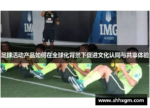 足球活动产品如何在全球化背景下促进文化认同与共享体验