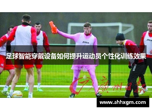 足球智能穿戴设备如何提升运动员个性化训练效果